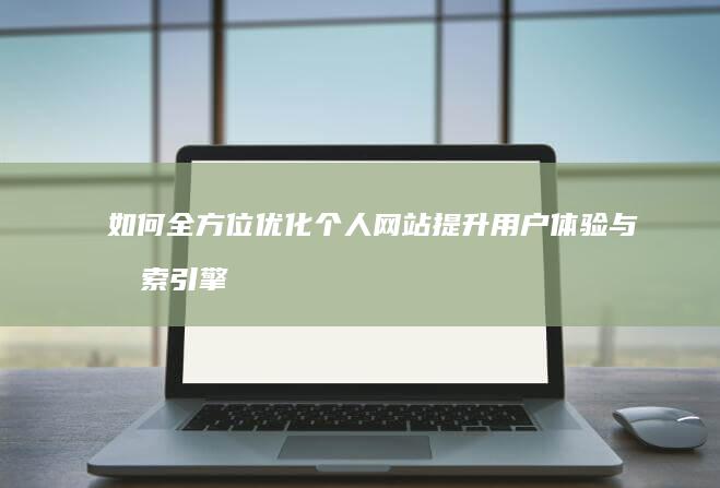 如何全方位优化个人网站提升用户体验与搜索引擎排名