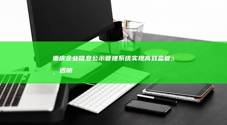 重庆企业信息公示管理系统：实现高效监管与透明运营的新篇章